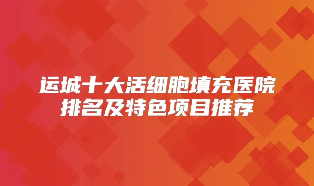 运城十大活细胞填充医院排名及特色项目推荐