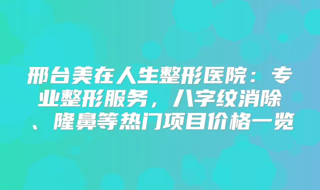 邢台美在人生整形医院：专业整形服务，八字纹消除、隆鼻等热门项目价格一览