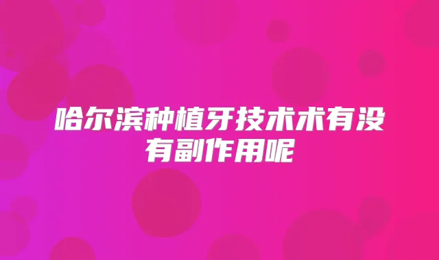 哈尔滨种植牙技术术有没有副作用呢