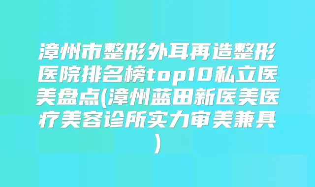 漳州市整形外耳再造整形医院排名榜top10私立医美盘点(漳州蓝田新医美医疗美容诊所实力审美兼具)