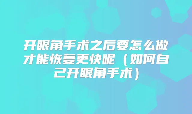 开眼角手术之后要怎么做才能恢复更快呢（如何自己开眼角手术）