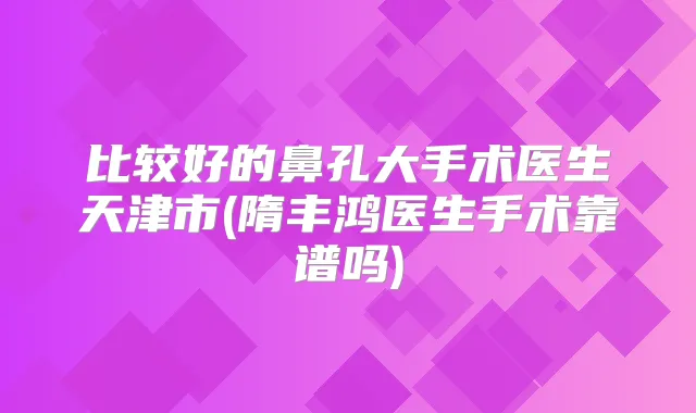 比较好的鼻孔大手术医生天津市(隋丰鸿医生手术靠谱吗)