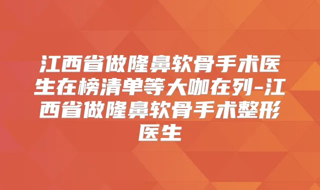 江西省做隆鼻软骨手术医生在榜清单等大咖在列-江西省做隆鼻软骨手术整形医生