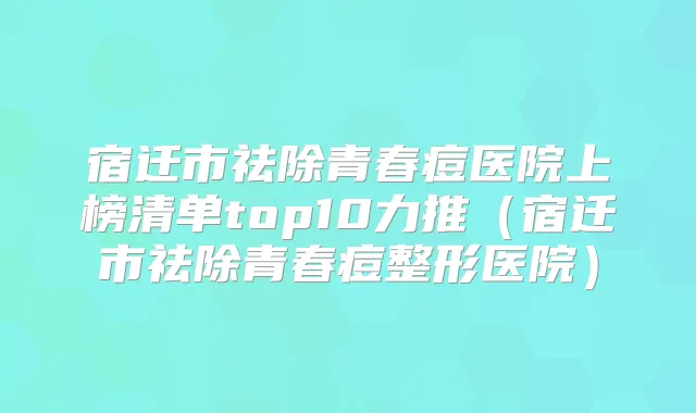 宿迁市祛除青春痘医院上榜清单top10力推（宿迁市祛除青春痘整形医院）