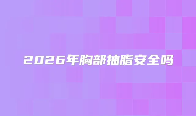 2026年胸部抽脂安全吗