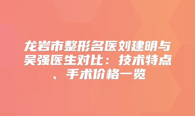 龙岩市整形名医刘建明与吴强医生对比:技术特点、手术价格一览