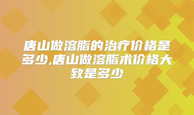 唐山做溶脂的价格是多少,唐山做溶脂术价格大致是多少