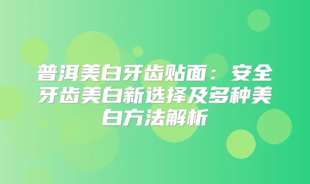 普洱美白牙齿贴面：安全牙齿美白新选择及多种美白方法解析