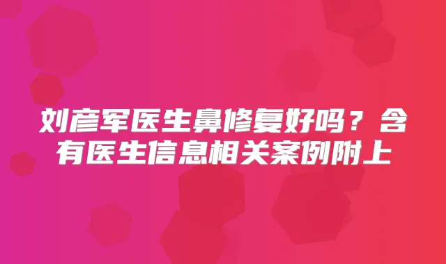 刘彦军医生鼻修复好吗?含有医生信息相关案例附上