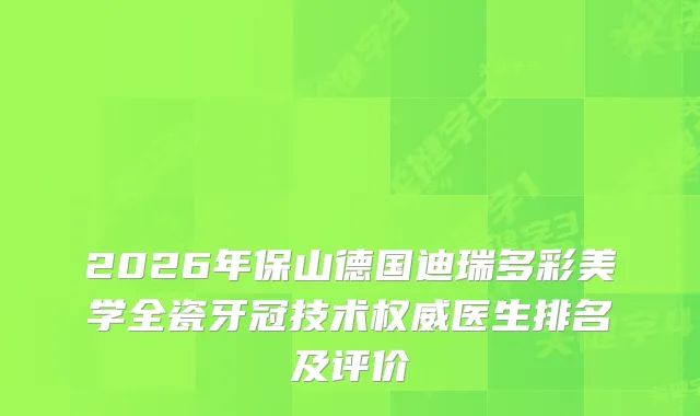 2026年保山德国迪瑞多彩美学全瓷牙冠技术医生排名及评价