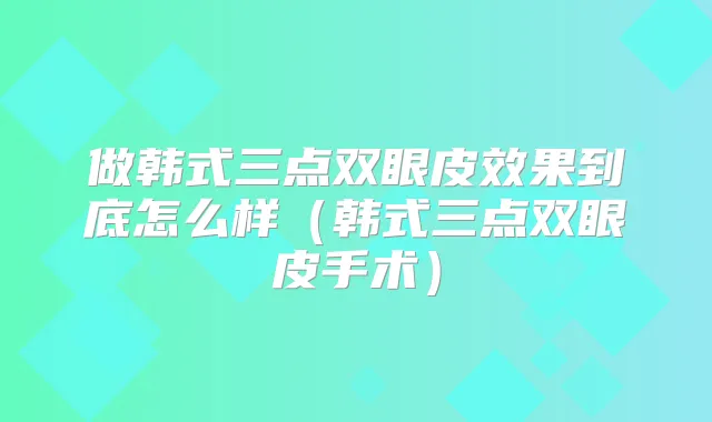 做韩式三点双眼皮效果到底怎么样(韩式三点双眼皮手术)