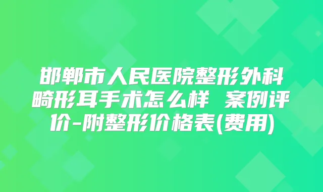 邯郸市人民医院整形外科畸形耳手术怎么样 案例评价-附整形价格表(费用)