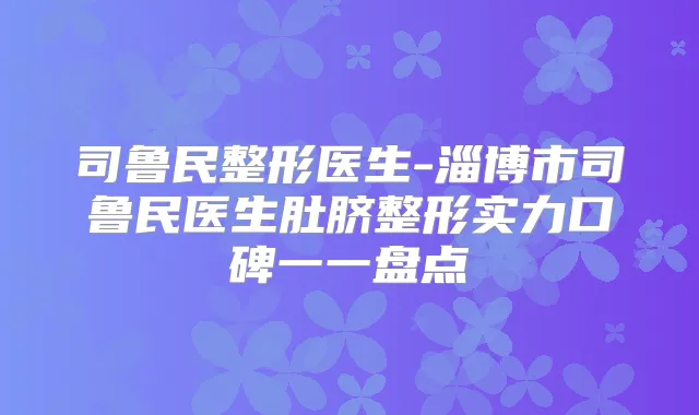司鲁民整形医生-淄博市司鲁民医生肚脐整形实力口碑一一盘点