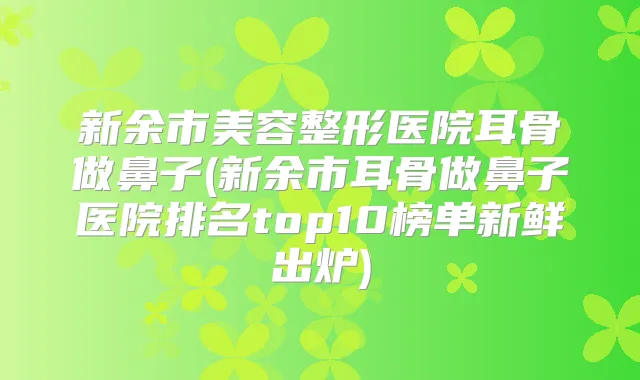 新余市美容整形医院耳骨做鼻子(新余市耳骨做鼻子医院排名top10榜单新鲜出炉)