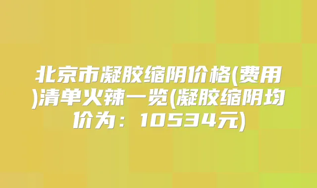 北京市凝胶缩阴价格(费用)清单火辣一览(凝胶缩阴均价为：10534元)