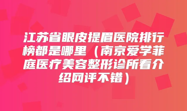 江苏省眼皮提眉医院排行榜都是哪里（南京爱学菲庭医疗美容整形诊所看介绍网评不错）