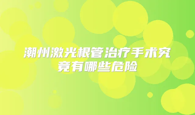 潮州激光根管手术究竟有哪些危险