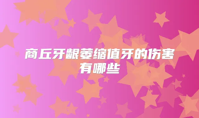 商丘牙龈萎缩值牙的伤害有哪些