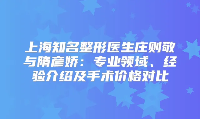 上海知名整形医生庄则敬与隋彦娇:专业领域、经验介绍及手术价格对比