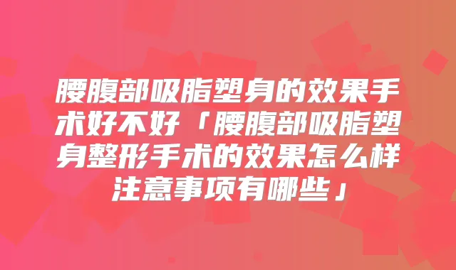 腰腹部吸脂塑身的效果手术好不好「腰腹部吸脂塑身整形手术的效果怎么样注意事项有哪些」
