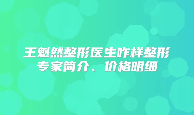 王魁然整形医生咋样整形专家简介、价格明细