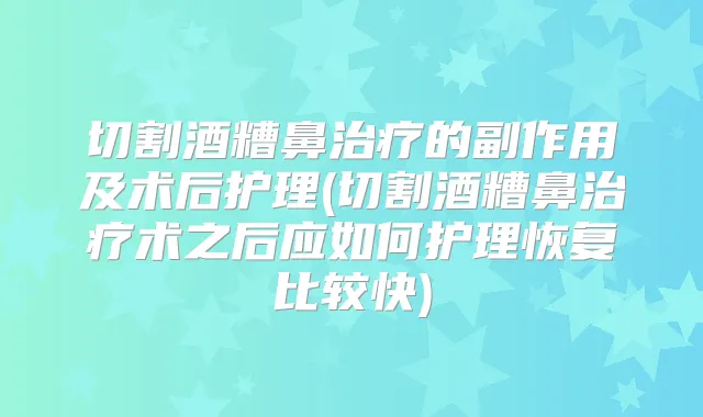 切割酒糟鼻的副作用及术后护理(切割酒糟鼻术之后应如何护理恢复比较快)