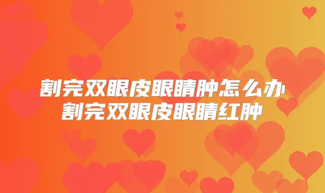 割完双眼皮眼睛肿怎么办割完双眼皮眼睛红肿