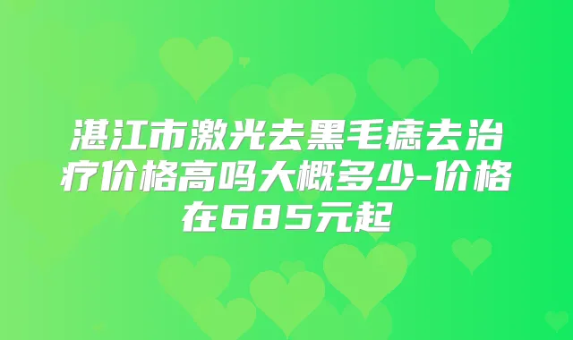 湛江市激光去黑毛痣去价格高吗大概多少-价格在685元起