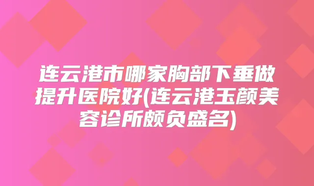 连云港市哪家胸部下垂做提升医院好(连云港玉颜美容诊所颇负盛名)