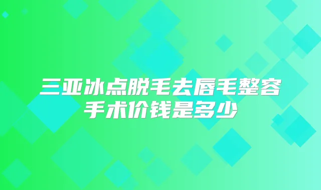 三亚冰点脱毛去唇毛整容手术价钱是多少