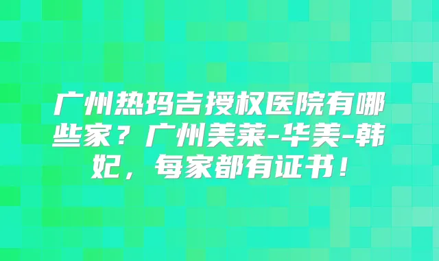 广州热玛吉授权医院有哪些家？广州美莱-华美-韩妃，每家都有证书！
