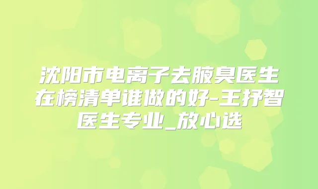 沈阳市电离子去腋臭医生在榜清单谁做的好-王抒智医生专业_放心选