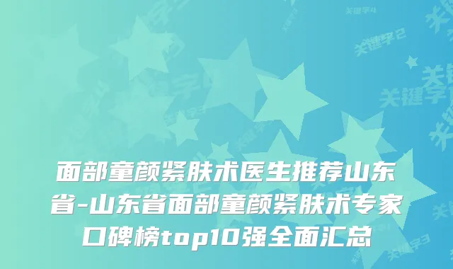 面部童颜紧肤术医生推荐山东省-山东省面部童颜紧肤术专家口碑榜top10强全面汇总