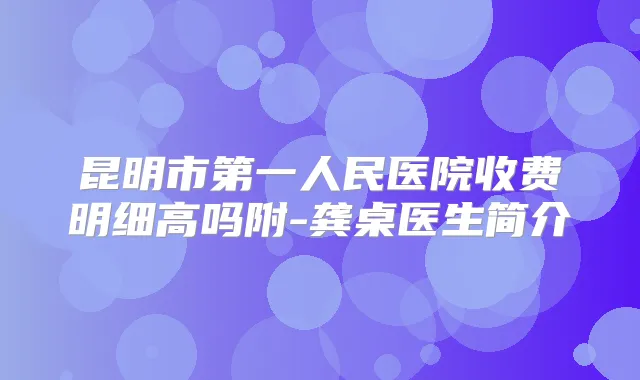 昆明市第一人民医院收费明细高吗附-龚桌医生简介
