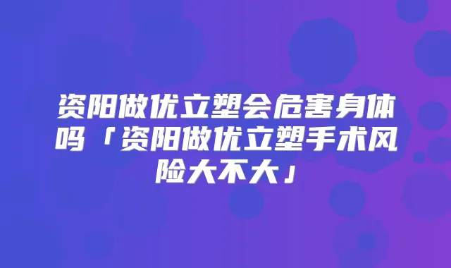 资阳做优立塑会危害身体吗「资阳做优立塑手术风险大不大」