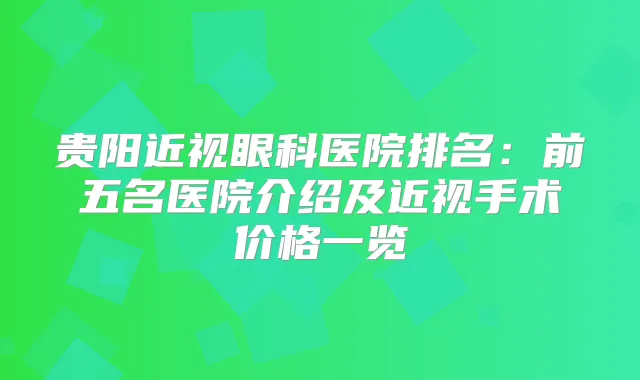 贵阳近视眼科医院排名：前五名医院介绍及近视手术价格一览