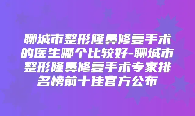 聊城市整形隆鼻修复手术的医生哪个比较好-聊城市整形隆鼻修复手术专家排名榜前十佳官方公布