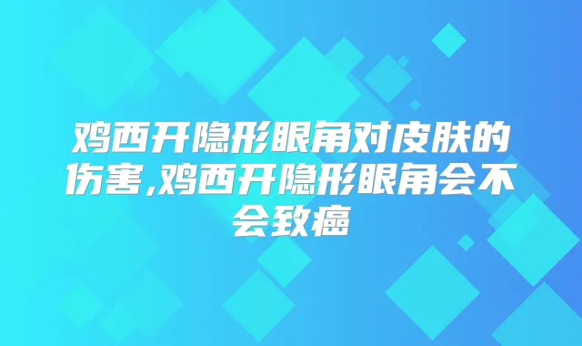 鸡西开隐形眼角对皮肤的伤害,鸡西开隐形眼角会不会致癌