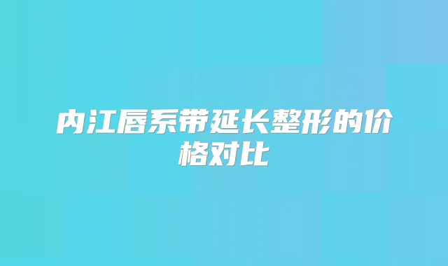 内江唇系带延长整形的价格对比