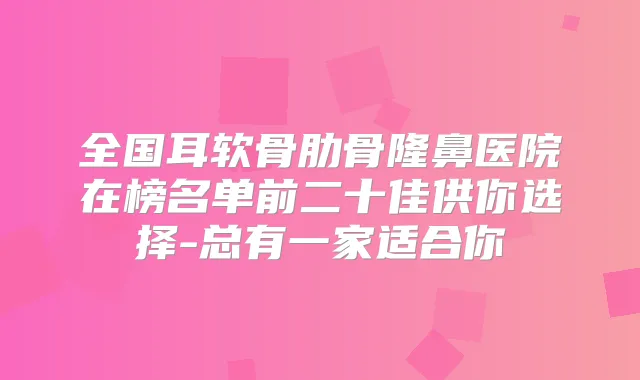 全国耳软骨肋骨隆鼻医院在榜名单前二十佳供你选择-总有一家适合你