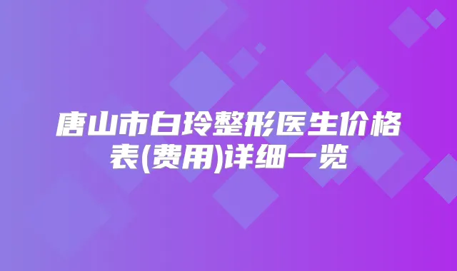 唐山市白玲整形医生价格表(费用)详细一览
