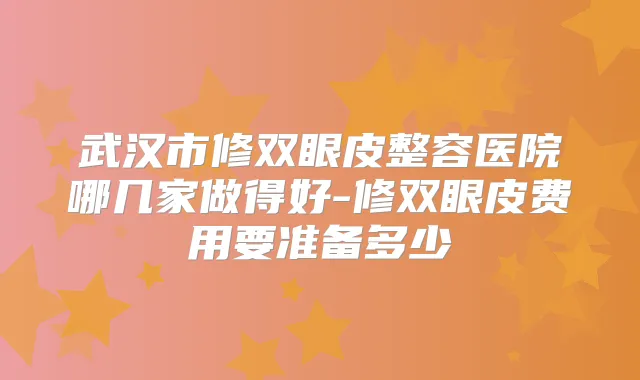 武汉市修双眼皮整容医院哪几家做得好-修双眼皮费用要准备多少