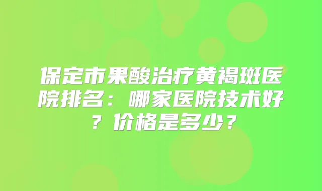 保定市果酸黄褐斑医院排名：哪家医院技术好？价格是多少？