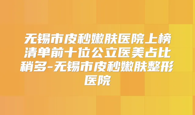 无锡市皮秒嫩肤医院上榜清单前十位公立医美占比稍多-无锡市皮秒嫩肤整形医院