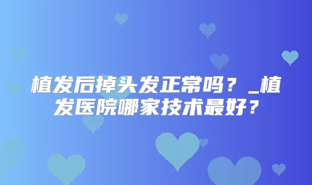 植发后掉头发正常吗？_植发医院哪家技术好？