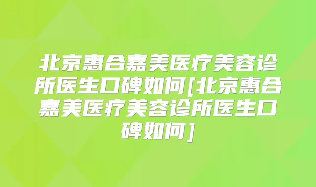北京惠合嘉美医疗美容诊所医生口碑如何[北京惠合嘉美医疗美容诊所医生口碑如何]