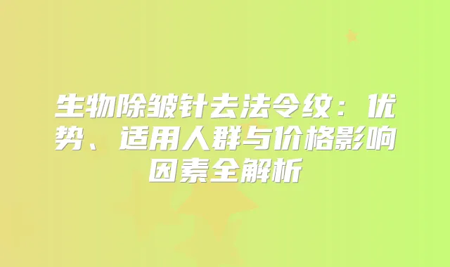 生物除皱针去法令纹：优势、适用人群与价格影响因素全解析