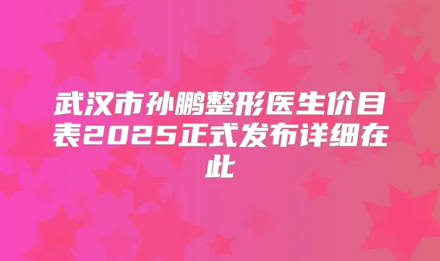 武汉市孙鹏整形医生价目表2025正式发布详细在此