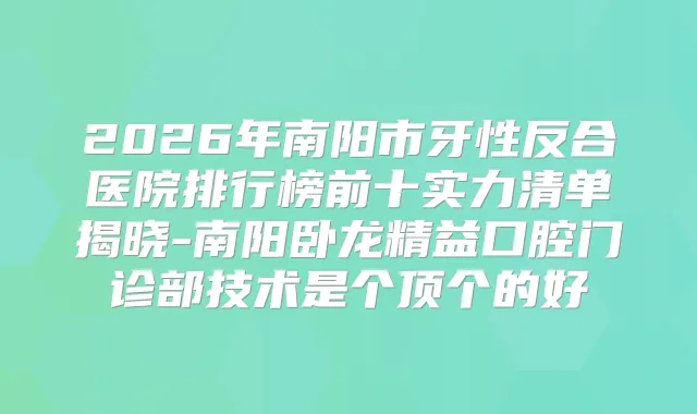 2026年南阳市牙性反合医院排行榜前十实力清单揭晓-南阳卧龙精益口腔门诊部技术是个顶个的好