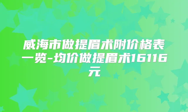 威海市做提眉术附价格表一览-均价做提眉术16116元
